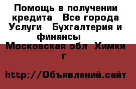 Помощь в получении кредита - Все города Услуги » Бухгалтерия и финансы   . Московская обл.,Химки г.